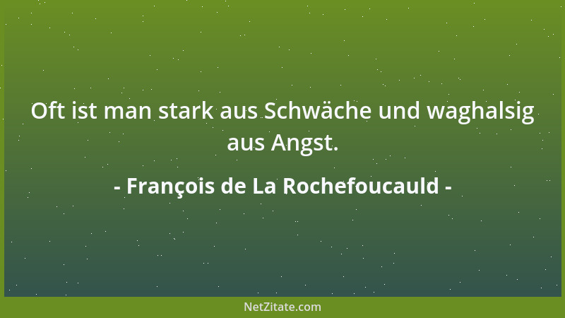 François de La Rochefoucauld - Oft ist man stark aus Schwäche und waghalsig aus Angst....