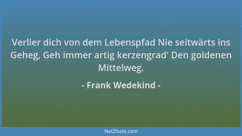 Frank Wedekind - Verlier dich von dem Lebenspfad Nie seitwärts ins Geheg, Geh immer artig kerzengrad ' Den goldenen Mittelwe...