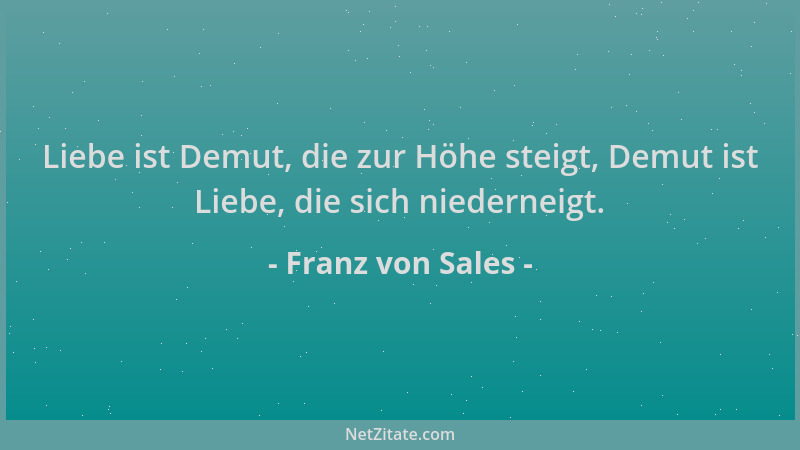 Franz von Sales - Liebe ist Demut, die zur Höhe steigt, Demut ist Liebe, die sich niederneigt....