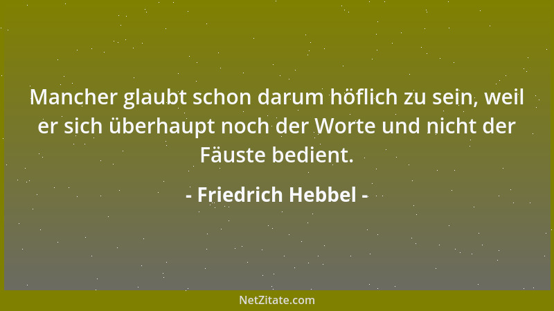 Friedrich Hebbel - Mancher glaubt schon darum höflich zu sein, weil er sich überhaupt noch der Worte und nicht der Fäuste b...