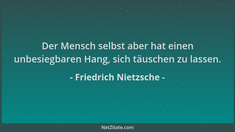 Friedrich Nietzsche - Der Mensch selbst aber hat einen unbesiegbaren Hang, sich täuschen zu lassen....