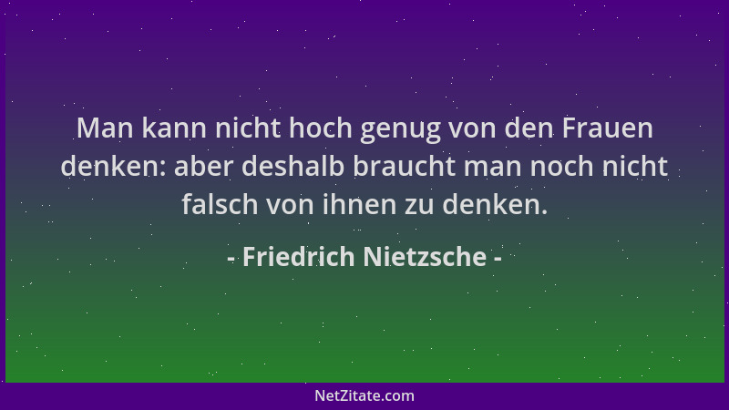 Friedrich Nietzsche - Man kann nicht hoch genug von den Frauen denken: aber deshalb braucht man noch nicht falsch von ihnen...