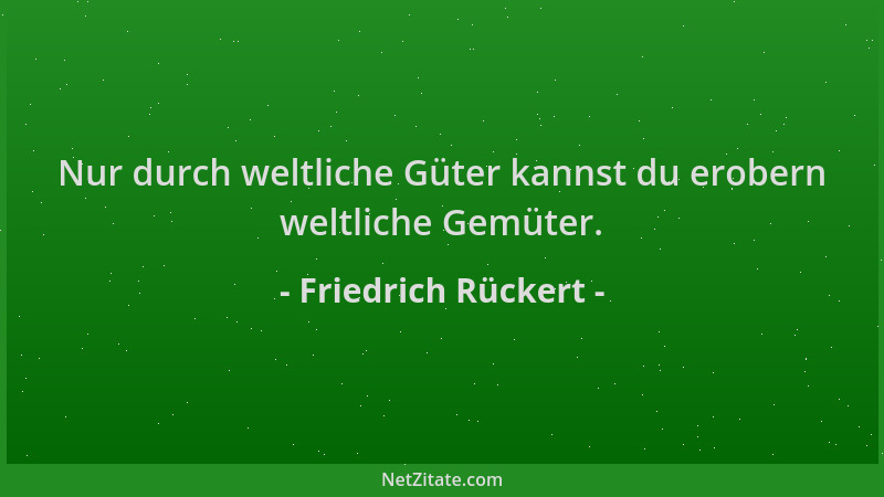 Friedrich Rückert - Nur durch weltliche Güter kannst du erobern weltliche Gemüter....
