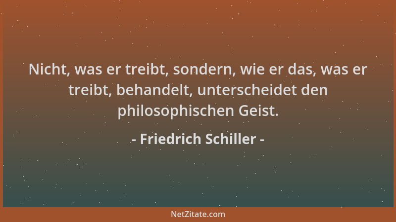 Friedrich Schiller - Nicht, was er treibt, sondern, wie er das, was er treibt, behandelt, unterscheidet den philosophischen...