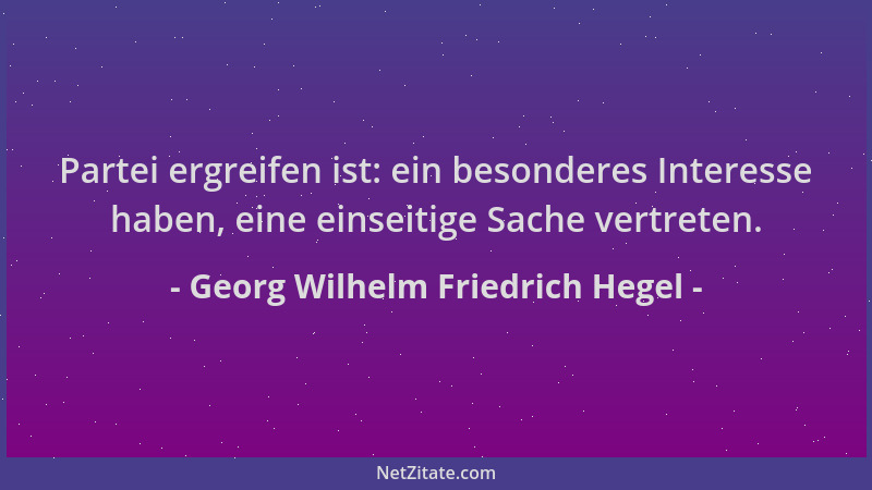 Georg Wilhelm Friedrich Hegel - Partei ergreifen ist: ein besonderes Interesse haben, eine einseitige Sache vertreten....