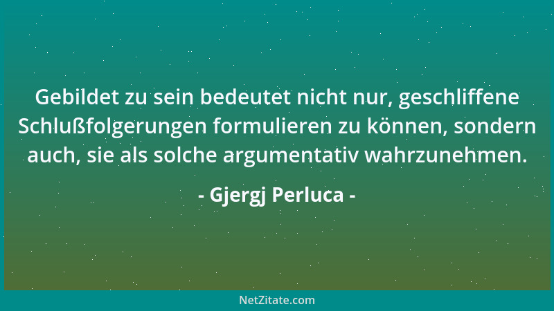 Gjergj Perluca - Gebildet zu sein bedeutet nicht nur, geschliffene Schlußfolgerungen formulieren zu können, sondern auch, s...