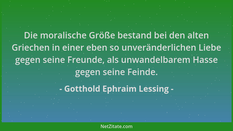 Gotthold Ephraim Lessing - Die moralische Größe bestand bei den alten Griechen in einer eben so unveränderlichen Liebe gege...