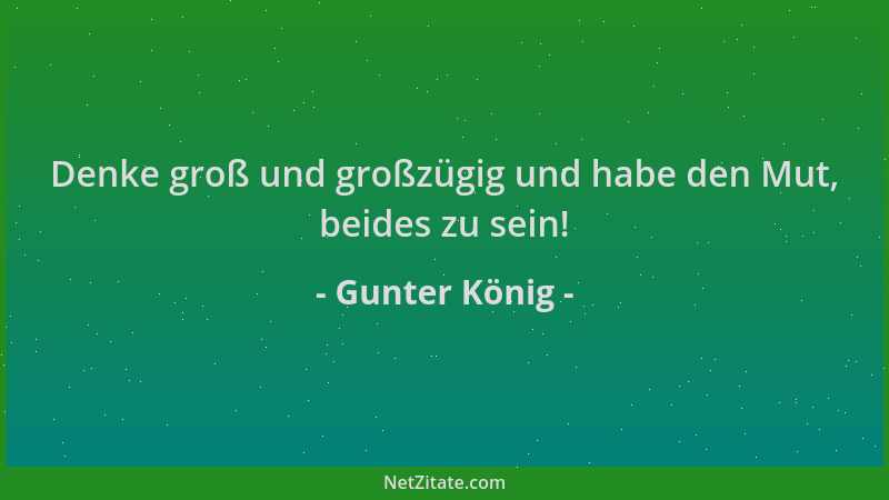 Gunter König - Denke groß und großzügig und habe den Mut, beides zu sein!...