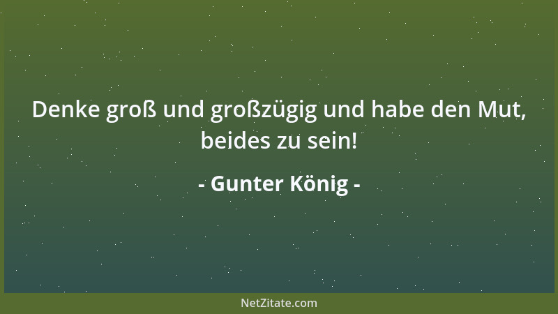 Gunter König - Denke groß und großzügig und habe den Mut, beides zu sein!...