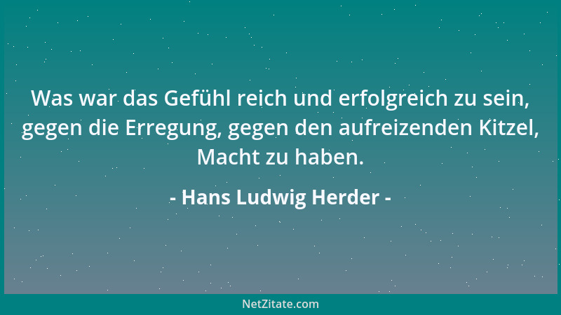 Hans Ludwig Herder - Was war das Gefühl reich und erfolgreich zu sein, gegen die Erregung, gegen den aufreizenden Kitzel, M...