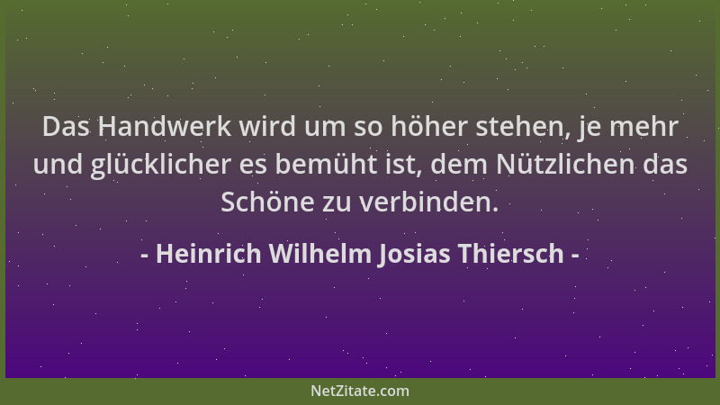 Heinrich Wilhelm Josias Thiersch - Das Handwerk wird um so höher stehen, je mehr und glücklicher es bemüht ist, dem Nützlic...