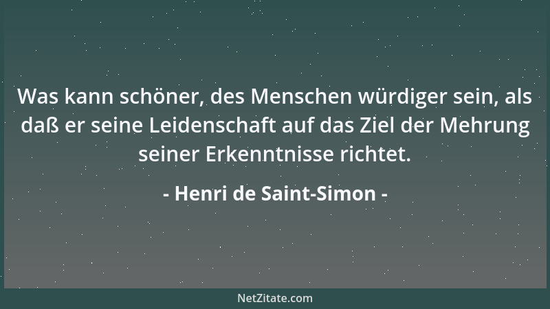 Henri de Saint-Simon - Was kann schöner, des Menschen würdiger sein, als daß er seine Leidenschaft auf das Ziel der Mehrung...