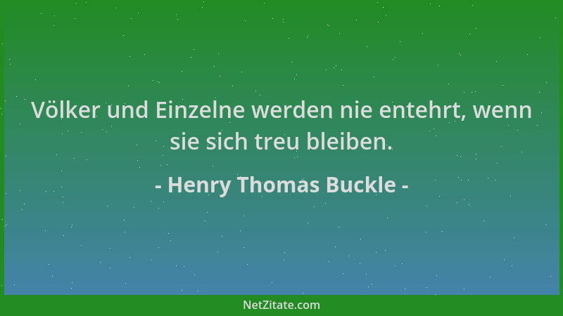 Henry Thomas Buckle - Völker und Einzelne werden nie entehrt, wenn sie sich treu bleiben....
