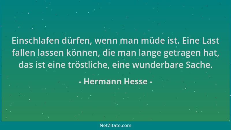 Hermann Hesse - Einschlafen dürfen, wenn man müde ist. Eine Last fallen lassen können, die man lange getragen hat, das ist...