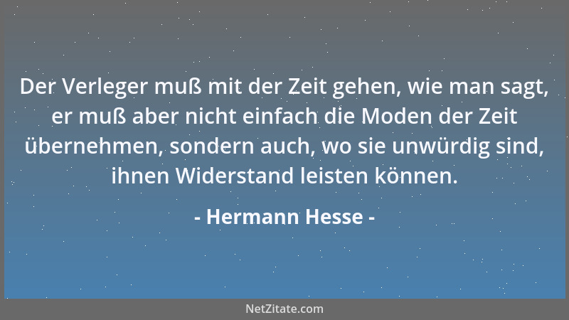 Hermann Hesse - Der Verleger muß mit der Zeit gehen, wie man sagt, er muß aber nicht einfach die Moden der Zeit übernehmen,...