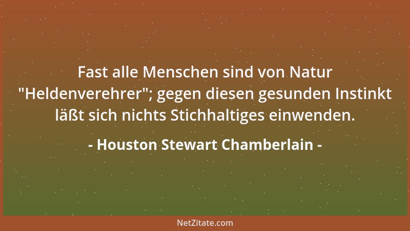 Houston Stewart Chamberlain - Fast alle Menschen sind von Natur  "Heldenverehrer "; gegen diesen gesunden Instinkt läßt sich...