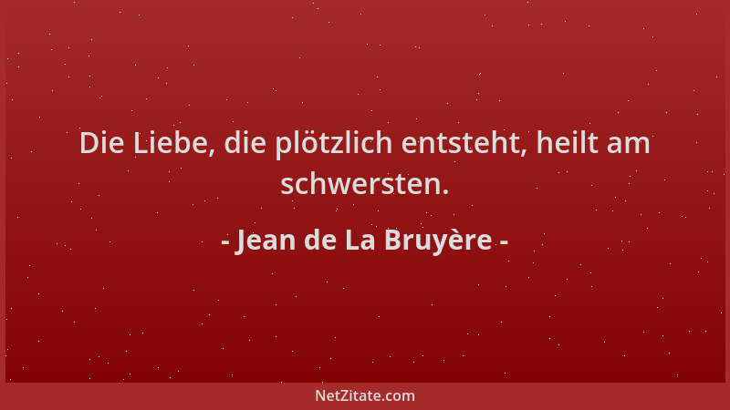 Jean de La Bruyère - Die Liebe, die plötzlich entsteht, heilt am schwersten....