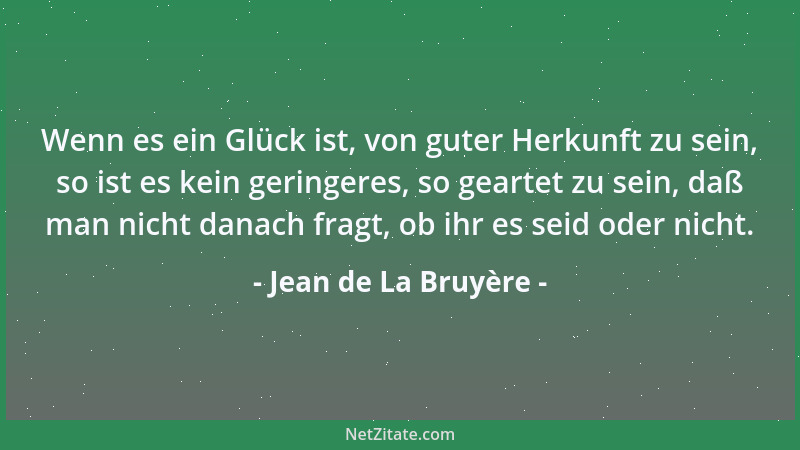 Jean de La Bruyère - Wenn es ein Glück ist, von guter Herkunft zu sein, so ist es kein geringeres, so geartet zu sein, daß...