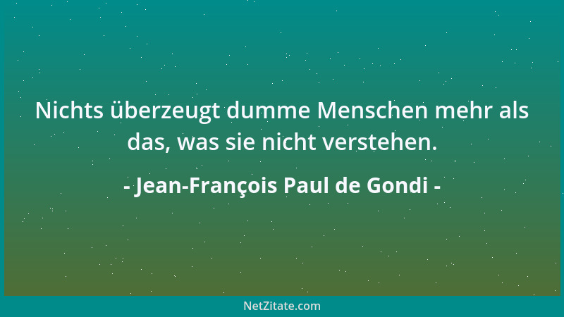 Jean-François Paul de Gondi - Nichts überzeugt dumme Menschen mehr als das, was sie nicht verstehen....