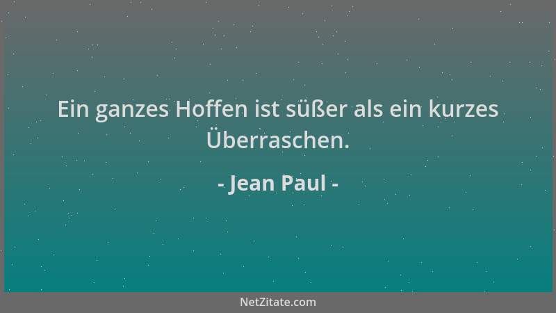 Jean Paul - Ein ganzes Hoffen ist süßer als ein kurzes Überraschen....