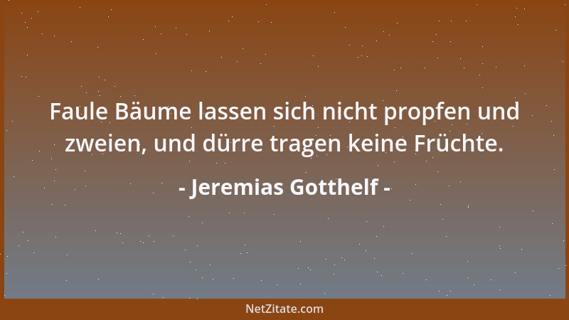 Jeremias Gotthelf - Faule Bäume lassen sich nicht propfen und zweien, und dürre tragen keine Früchte....