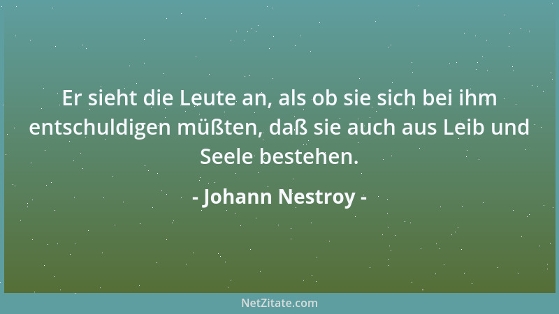 Johann Nestroy - Er sieht die Leute an, als ob sie sich bei ihm entschuldigen müßten, daß sie auch aus Leib und Seele beste...