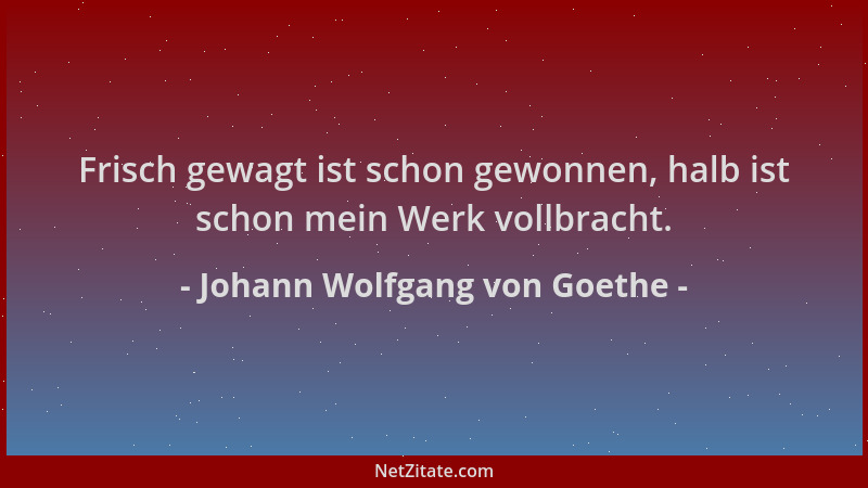 Johann Wolfgang von Goethe - Frisch gewagt ist schon gewonnen, halb ist schon mein Werk vollbracht....