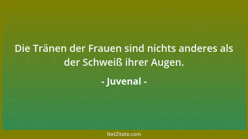 Juvenal - Die Tränen der Frauen sind nichts anderes als der Schweiß ihrer Augen....