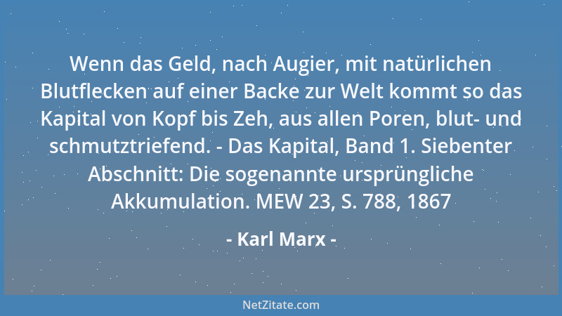 Karl Marx - Wenn das Geld, nach Augier, mit natürlichen Blutflecken auf einer Backe zur Welt kommt so das Kapital von Kopf...