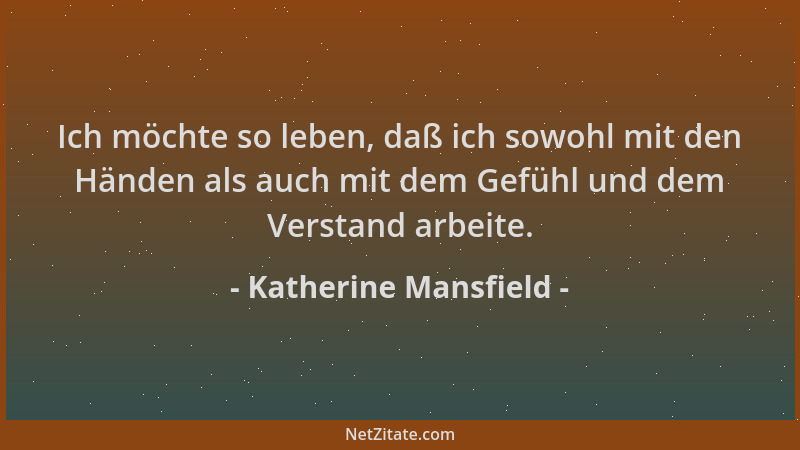 Katherine Mansfield - Ich möchte so leben, daß ich sowohl mit den Händen als auch mit dem Gefühl und dem Verstand arbeite....