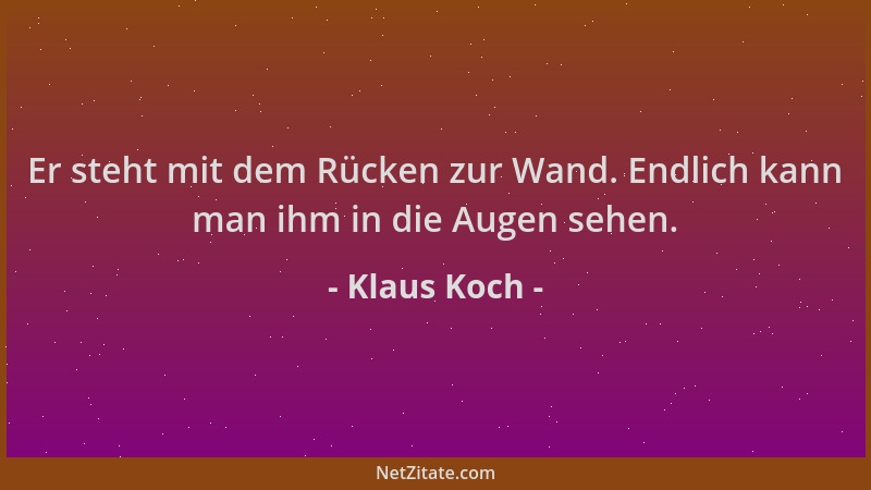 Klaus Koch - Er steht mit dem Rücken zur Wand. Endlich kann man ihm in die Augen sehen....