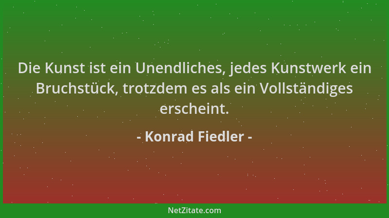 Konrad Fiedler - Die Kunst ist ein Unendliches, jedes Kunstwerk ein Bruchstück, trotzdem es als ein Vollständiges erscheint...