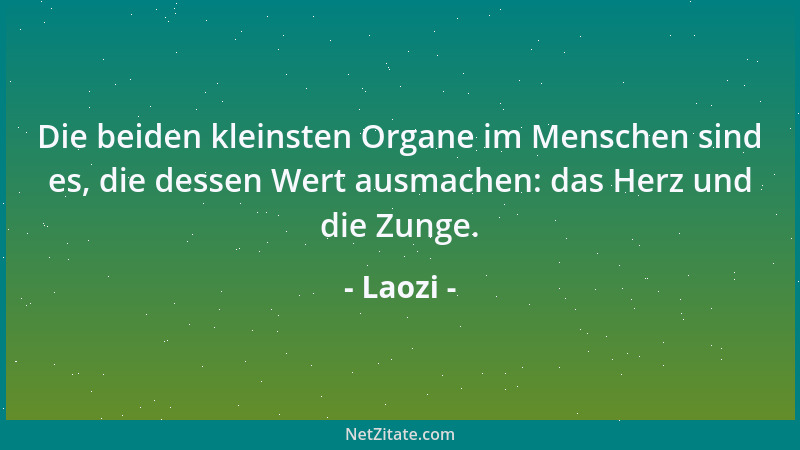 Laozi - Die beiden kleinsten Organe im Menschen sind es, die dessen Wert ausmachen: das Herz und die Zunge....