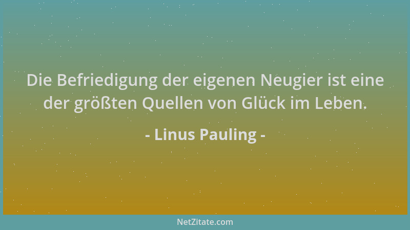 Linus Pauling - Die Befriedigung der eigenen Neugier ist eine der größten Quellen von Glück im Leben....