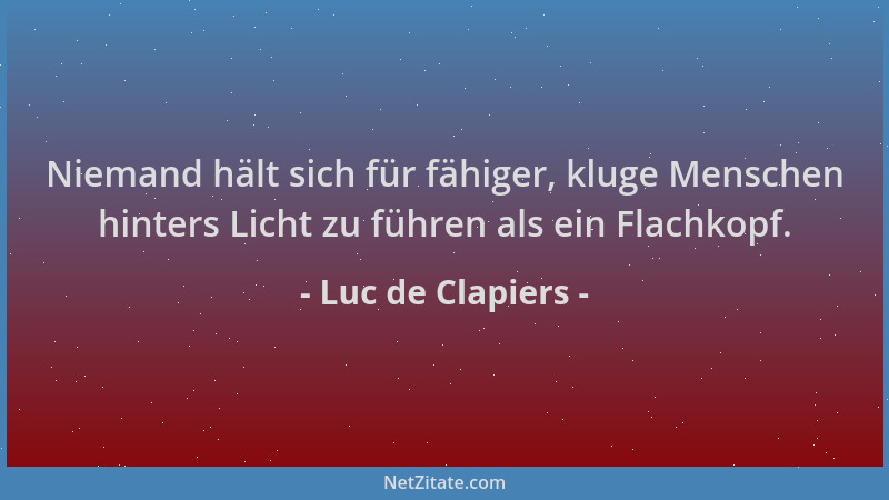 Luc de Clapiers - Niemand hält sich für fähiger, kluge Menschen hinters Licht zu führen als ein Flachkopf....