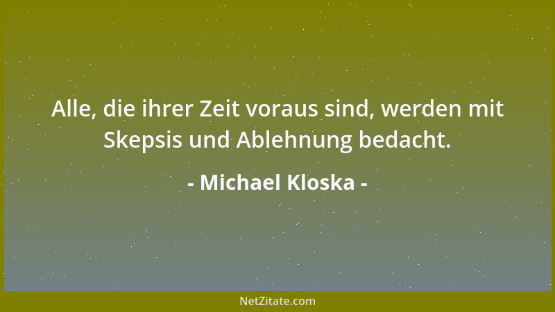 Michael Kloska - Alle, die ihrer Zeit voraus sind, werden mit Skepsis und Ablehnung bedacht....