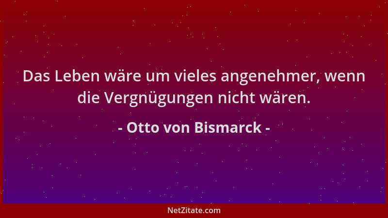 Otto von Bismarck - Das Leben wäre um vieles angenehmer, wenn die Vergnügungen nicht wären....