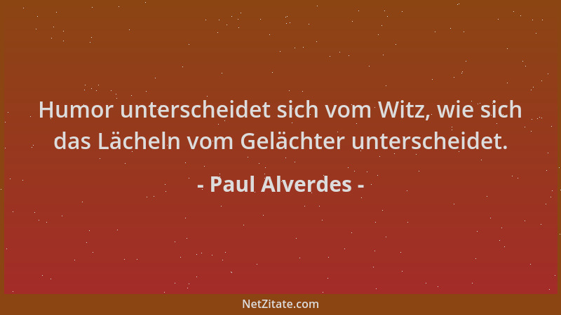 Paul Alverdes - Humor unterscheidet sich vom Witz, wie sich das Lächeln vom Gelächter unterscheidet....