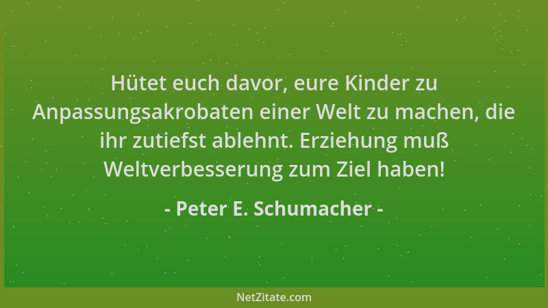 Peter E. Schumacher - Hütet euch davor, eure Kinder zu Anpassungsakrobaten einer Welt zu machen, die ihr zutiefst ablehnt....