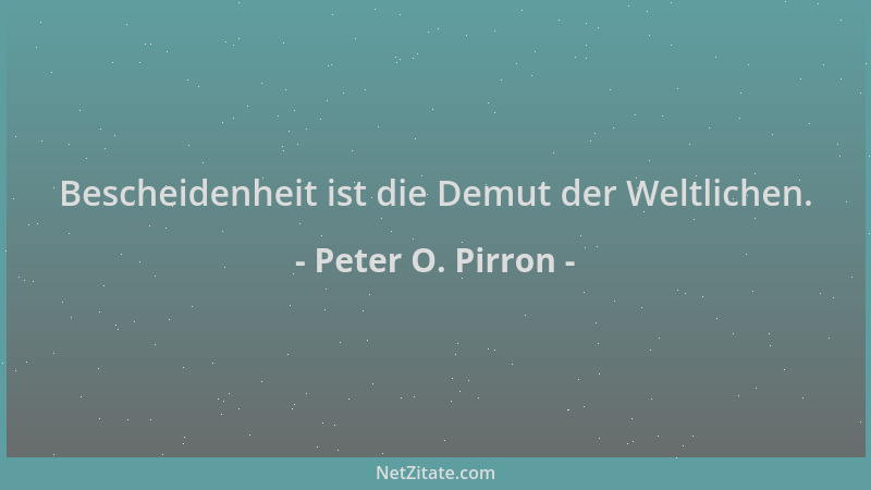 Peter O. Pirron - Bescheidenheit ist die Demut der Weltlichen....