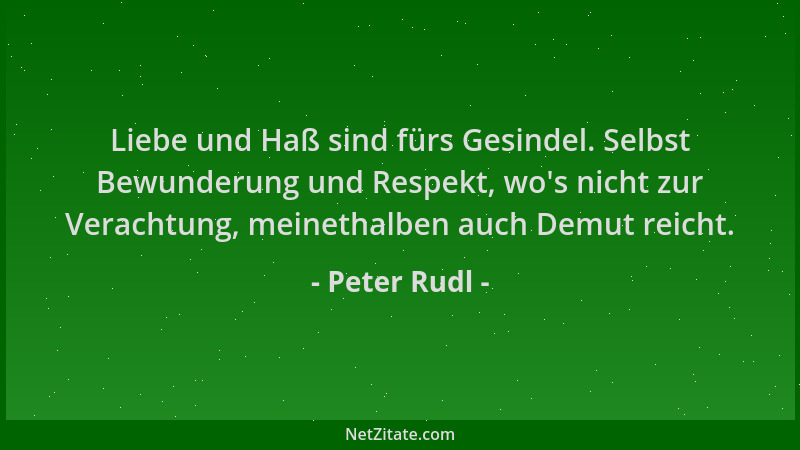 Peter Rudl - Liebe und Haß sind fürs Gesindel. Selbst Bewunderung und Respekt, wo 's nicht zur Verachtung, meinethalben auch...