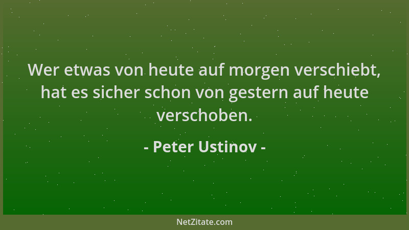 Peter Ustinov - Wer etwas von heute auf morgen verschiebt, hat es sicher schon von gestern auf heute verschoben....