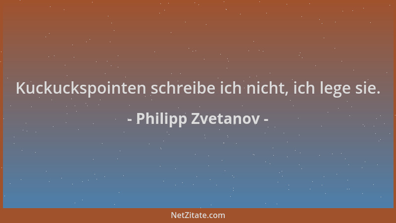 Philipp Zvetanov - Kuckuckspointen schreibe ich nicht, ich lege sie....