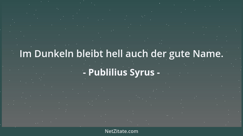 Publilius Syrus - Im Dunkeln bleibt hell auch der gute Name....