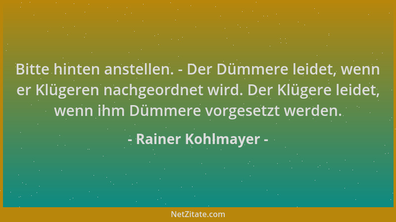 Rainer Kohlmayer - Bitte hinten anstellen. - Der Dümmere leidet, wenn er Klügeren nachgeordnet wird. Der Klügere leidet, we...