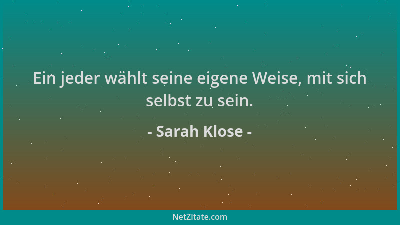 Sarah Klose - Ein jeder wählt seine eigene Weise, mit sich selbst zu sein....