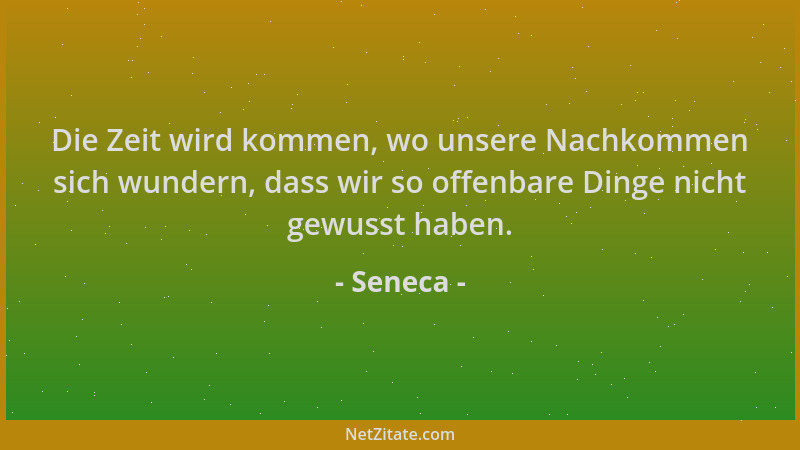 Seneca - Die Zeit wird kommen, wo unsere Nachkommen sich wundern, dass wir so offenbare Dinge nicht gewusst haben....