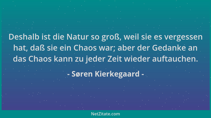 Søren Kierkegaard - Deshalb ist die Natur so groß, weil sie es vergessen hat, daß sie ein Chaos war; aber der Gedanke an da...