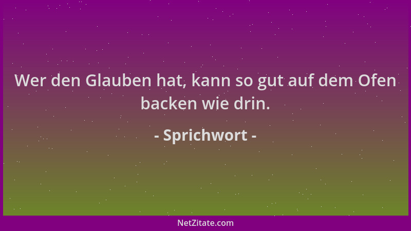 Sprichwort - Wer den Glauben hat, kann so gut auf dem Ofen backen wie drin....