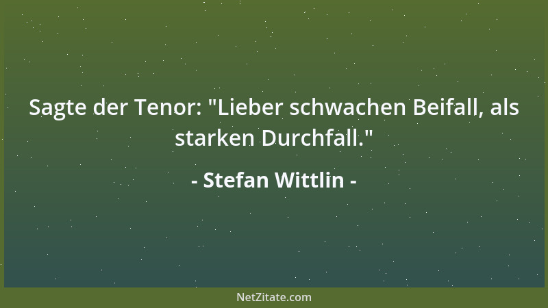 Stefan Wittlin - Sagte der Tenor:  "Lieber schwachen Beifall, als starken Durchfall. "...